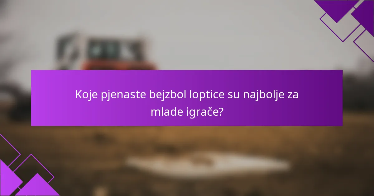 Koje pjenaste bejzbol loptice su najbolje za mlade igrače?