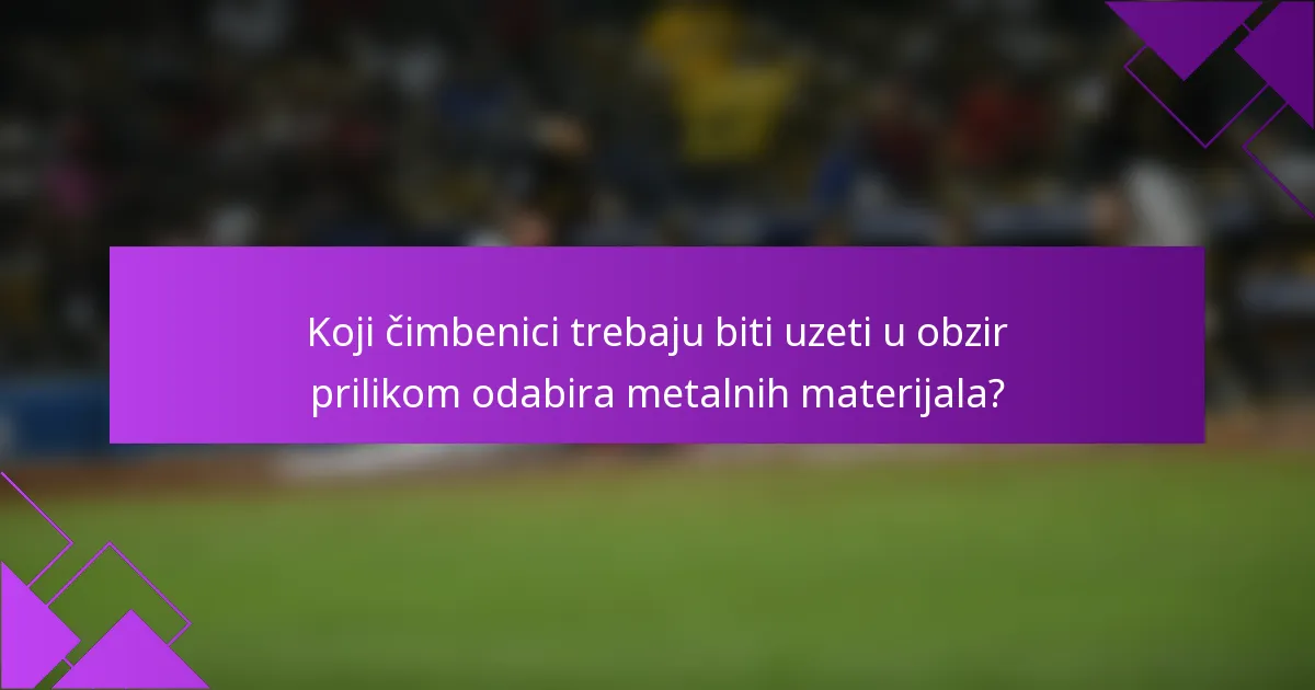 Koji čimbenici trebaju biti uzeti u obzir prilikom odabira metalnih materijala?